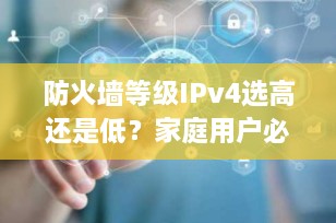 防火墙等级IPv4选高还是低？家庭用户必看的安全与性能平衡指南