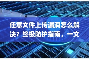 任意文件上传漏洞怎么解决？终极防护指南，一文讲透！