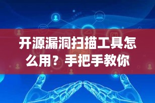 开源漏洞扫描工具怎么用？手把手教你部署与实战（2025最新指南）