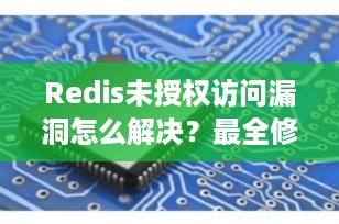 Redis未授权访问漏洞怎么解决？最全修复指南来了（2025最新版）