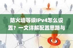 防火墙等级IPv4怎么设置？一文详解配置思路与实操步骤（2025最新版）