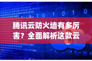 腾讯云防火墙有多厉害？全面解析这款云端安全“守护神”