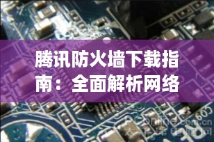 腾讯防火墙下载指南：全面解析网络安全防护与常见误区