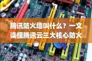 腾讯防火墙叫什么？一文读懂腾讯云三大核心防火墙产品