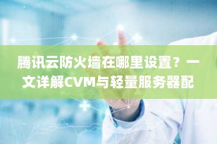 腾讯云防火墙在哪里设置？一文详解CVM与轻量服务器配置全流程