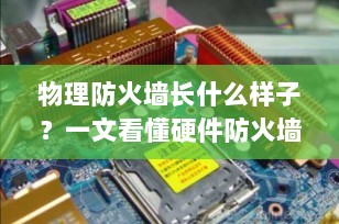 物理防火墙长什么样子？一文看懂硬件防火墙的外观、接口与核心功能