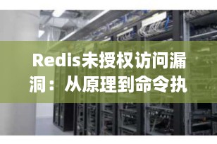Redis未授权访问漏洞：从原理到命令执行的全面解析