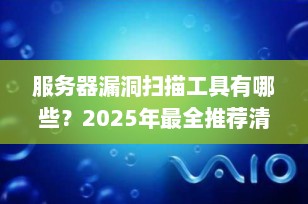 服务器漏洞扫描工具有哪些？2025年最全推荐清单（附功能对比+适用场景）