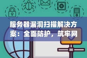 服务器漏洞扫描解决方案：全面防护，筑牢网络安全防线（2025最新指南）