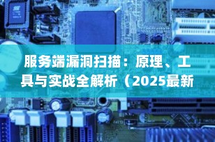 服务端漏洞扫描：原理、工具与实战全解析（2025最新指南）