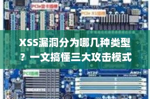 XSS漏洞分为哪几种类型？一文搞懂三大攻击模式与防御策略