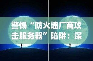 警惕“防火墙厂商攻击服务器”陷阱：深入解析防火墙本质与网络安全真相