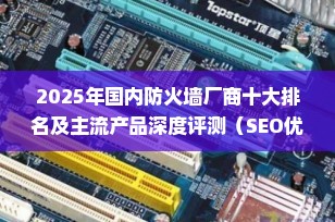 2025年国内防火墙厂商十大排名及主流产品深度评测（SEO优化版）
