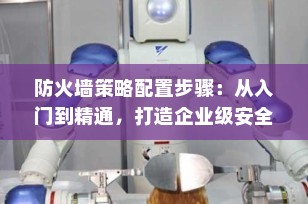 防火墙策略配置步骤：从入门到精通，打造企业级安全堡垒