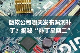 微软公司哪天发布漏洞补丁？揭秘“补丁星期二”更新机制