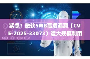 紧急！微软SMB高危漏洞（CVE-2025-33073）遭大规模利用，你的电脑可能已被完全控制