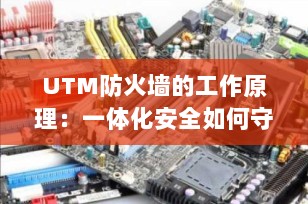 UTM防火墙的工作原理：一体化安全如何守护企业网络？