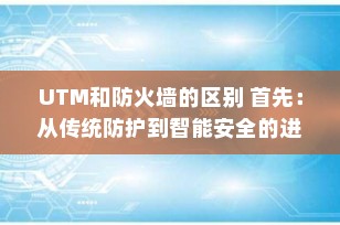 UTM和防火墙的区别 首先：从传统防护到智能安全的进化之路