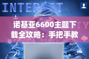 诺基亚6600主题下载全攻略：手把手教你打造专属个性手机（2025最新版）