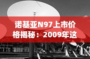 诺基亚N97上市价格揭秘：2009年这部“机皇”究竟卖多少钱？