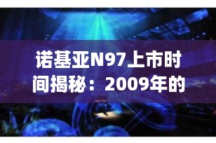 诺基亚N97上市时间揭秘：2009年的智能机皇，塞班时代的巅峰之作