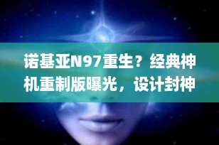 诺基亚N97重生？经典神机重制版曝光，设计封神引全网热议！