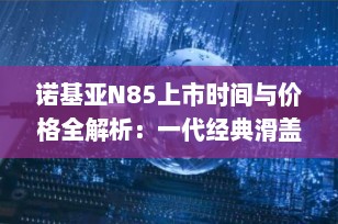 诺基亚N85上市时间与价格全解析：一代经典滑盖机皇的辉煌岁月