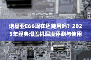 诺基亚E66现在还能用吗？2025年经典滑盖机深度评测与使用场景分析
