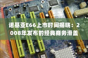 诺基亚E66上市时间揭晓：2008年发布的经典商务滑盖手机回顾