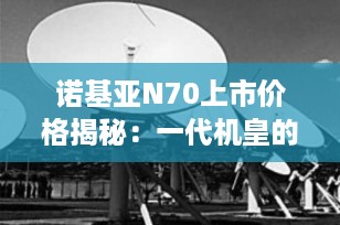 诺基亚N70上市价格揭秘：一代机皇的辉煌岁月与时代记忆
