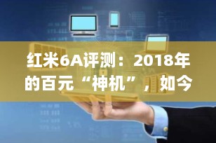 红米6A评测：2018年的百元“神机”，如今是否还值得入手？