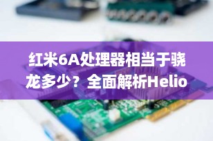 红米6A处理器相当于骁龙多少？全面解析Helio A22的真实性能水平