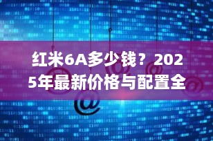 红米6A多少钱？2025年最新价格与配置全面解析，百元机王是否还值得买？
