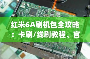 红米6A刷机包全攻略：卡刷/线刷教程、官方固件下载及注意事项（2025年最新版）